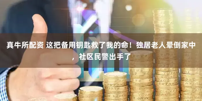 真牛所配资 这把备用钥匙救了我的命！独居老人晕倒家中，社区民警出手了