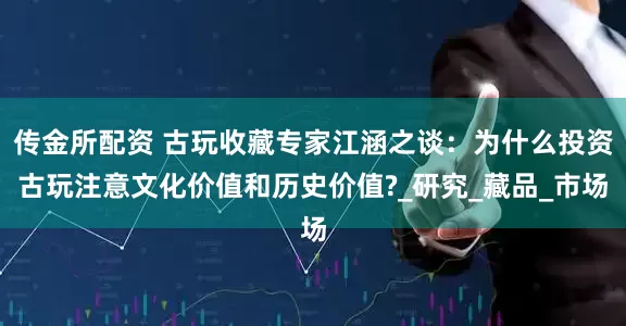 传金所配资 古玩收藏专家江涵之谈：为什么投资古玩注意文化价值和历史价值?_研究_藏品_市场