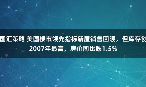 国汇策略 美国楼市领先指标新屋销售回暖，但库存创2007年最高，房价同比跌1.5%