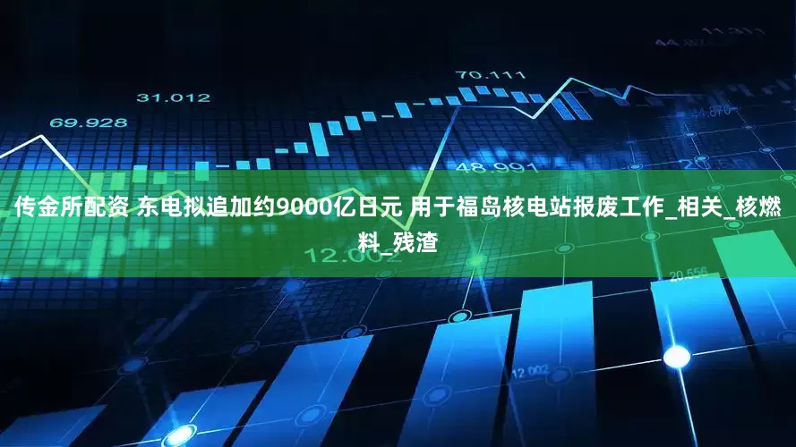 传金所配资 东电拟追加约9000亿日元 用于福岛核电站报废工作_相关_核燃料_残渣