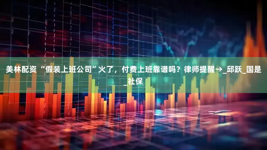 美林配资 “假装上班公司”火了，付费上班靠谱吗？律师提醒→_邱跃_国是_社保