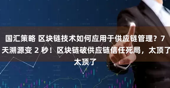 国汇策略 区块链技术如何应用于供应链管理？7 天溯源变 2 秒！区块链破供应链信任死局，太顶了