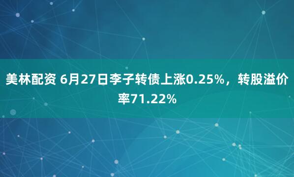 美林配资 6月27日李子转债上涨0.25%，转股溢价率71.22%