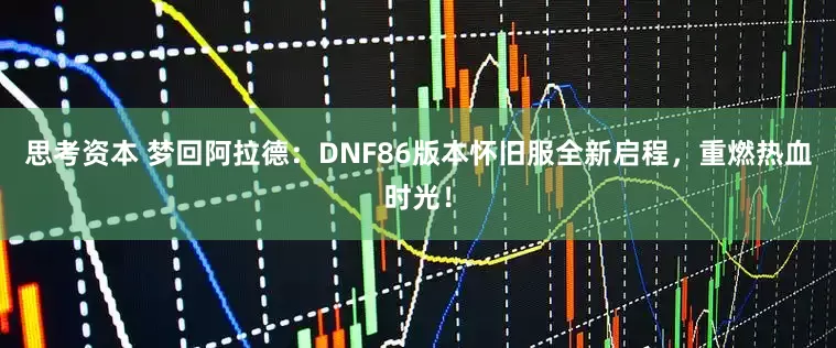 思考资本 梦回阿拉德：DNF86版本怀旧服全新启程，重燃热血时光！