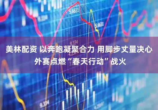 美林配资 以奔跑凝聚合力 用脚步丈量决心 外赛点燃“春天行动”战火