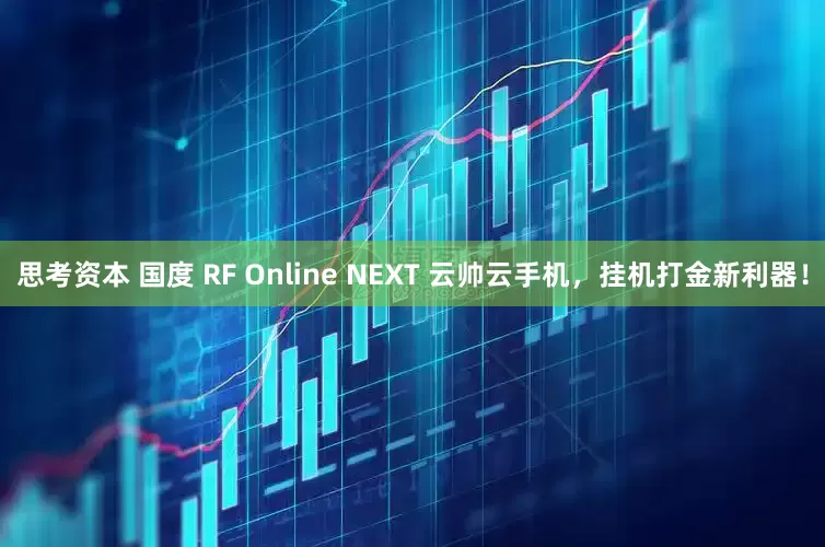 思考资本 国度 RF Online NEXT 云帅云手机，挂机打金新利器！