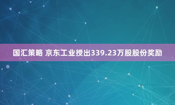 国汇策略 京东工业授出339.23万股股份奖励