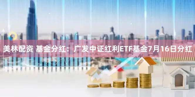 美林配资 基金分红：广发中证红利ETF基金7月16日分红