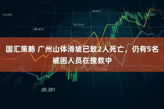 国汇策略 广州山体滑坡已致2人死亡，仍有5名被困人员在搜救中