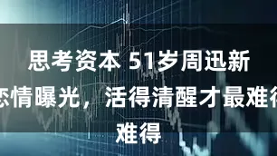 思考资本 51岁周迅新恋情曝光，活得清醒才最难得