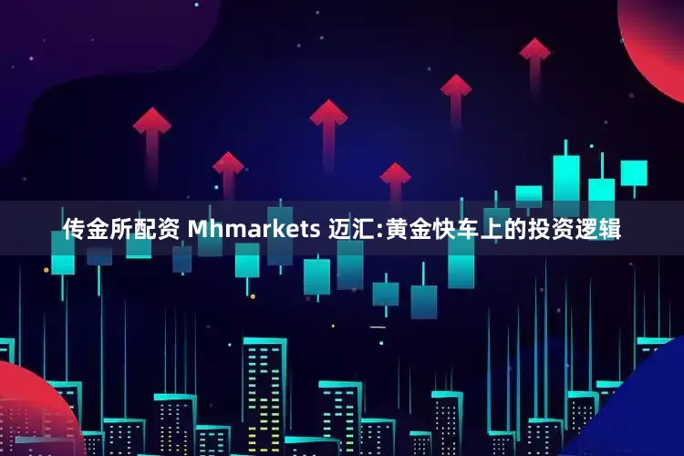 传金所配资 Mhmarkets 迈汇:黄金快车上的投资逻辑