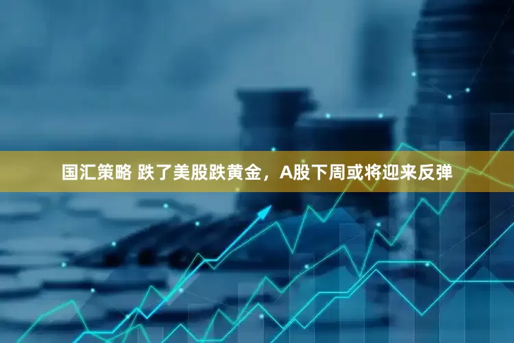 国汇策略 跌了美股跌黄金，A股下周或将迎来反弹