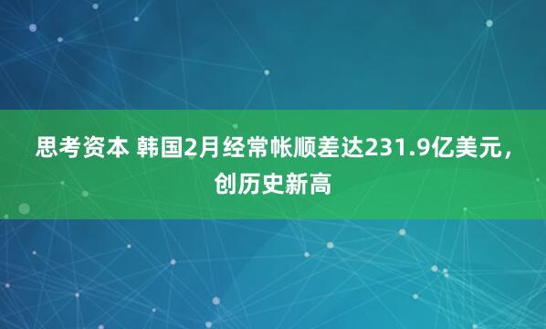 思考资本 韩国2月经常帐顺差达231.9亿美元，创历史新高