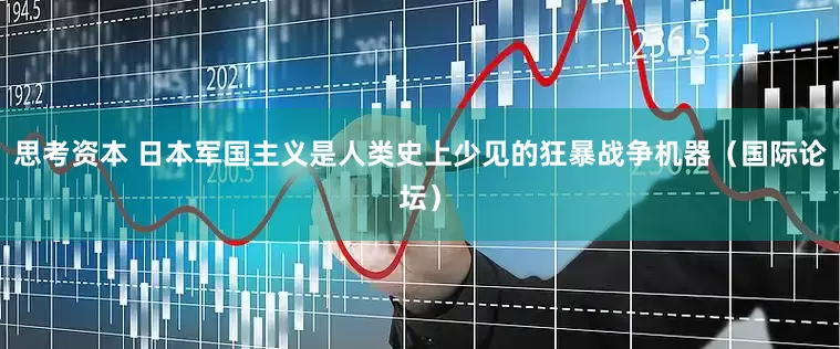 思考资本 日本军国主义是人类史上少见的狂暴战争机器（国际论坛）