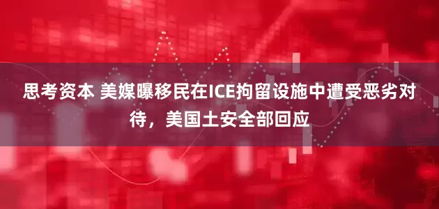 思考资本 美媒曝移民在ICE拘留设施中遭受恶劣对待，美国土安全部回应